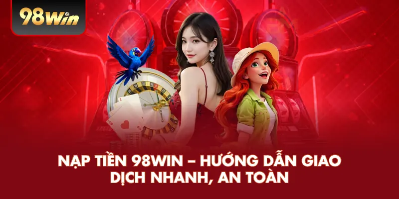 Nạp Tiền 98WIN – Hướng Dẫn Giao Dịch Nhanh, An Toàn